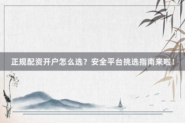 正规配资开户怎么选？安全平台挑选指南来啦！