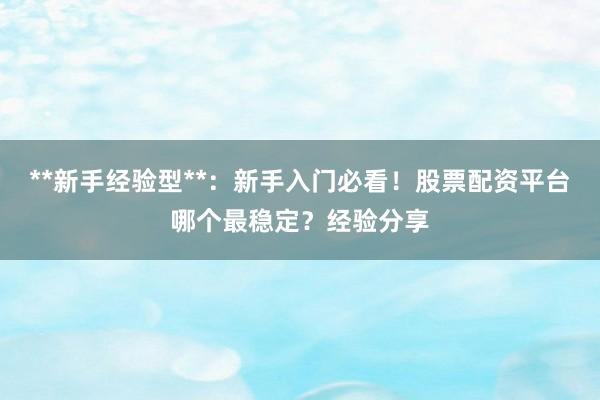 **新手经验型**：新手入门必看！股票配资平台哪个最稳定？经验分享