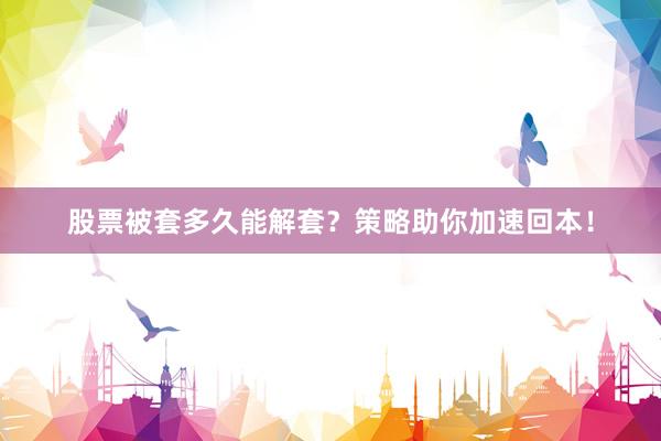股票被套多久能解套？策略助你加速回本！