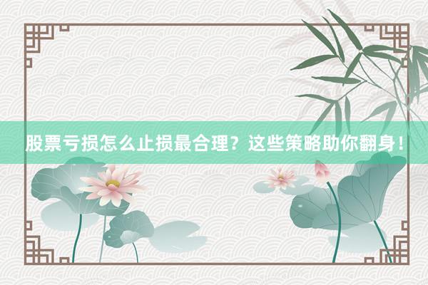 股票亏损怎么止损最合理？这些策略助你翻身！