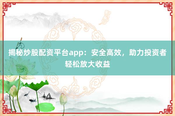 揭秘炒股配资平台app：安全高效，助力投资者轻松放大收益