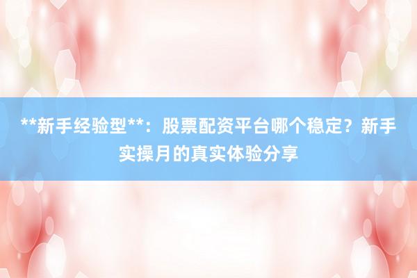 **新手经验型**：股票配资平台哪个稳定？新手实操月的真实体验分享