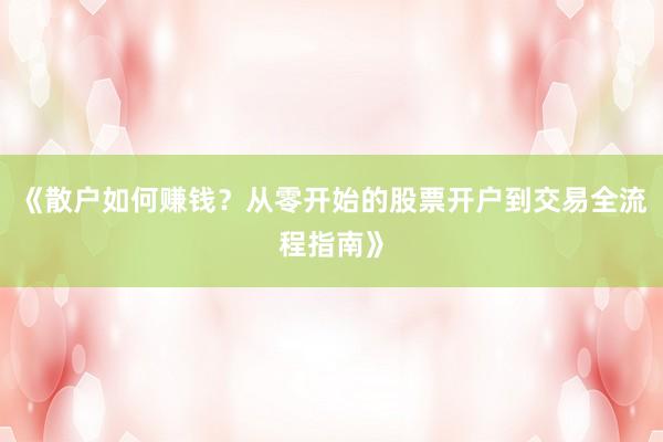 《散户如何赚钱？从零开始的股票开户到交易全流程指南》