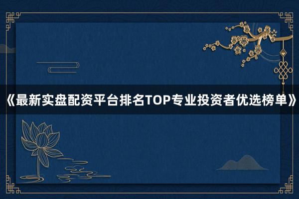 《最新实盘配资平台排名TOP专业投资者优选榜单》