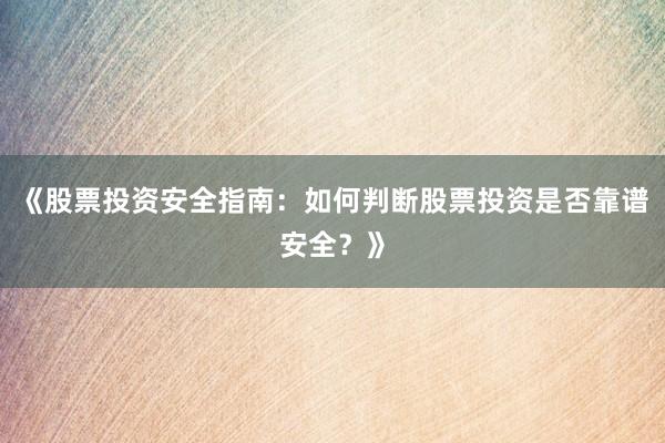 《股票投资安全指南：如何判断股票投资是否靠谱安全？》