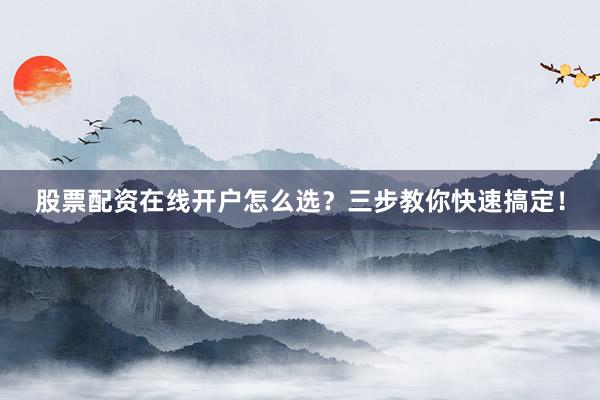 股票配资在线开户怎么选？三步教你快速搞定！