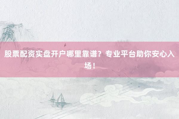 股票配资实盘开户哪里靠谱？专业平台助你安心入场！
