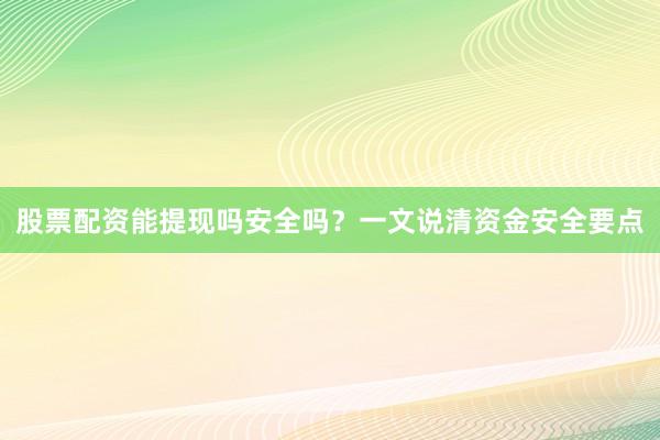 股票配资能提现吗安全吗？一文说清资金安全要点
