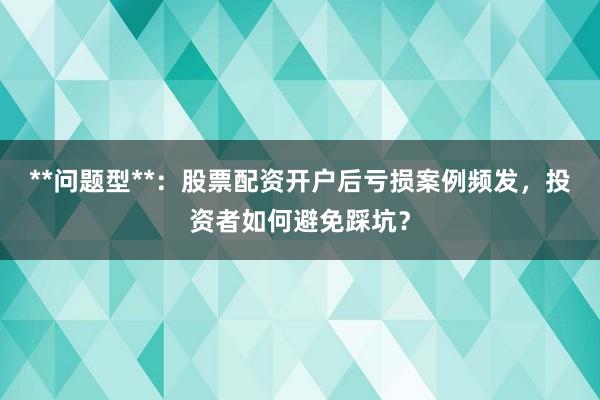 **问题型**：股票配资开户后亏损案例频发，投资者如何避免踩坑？