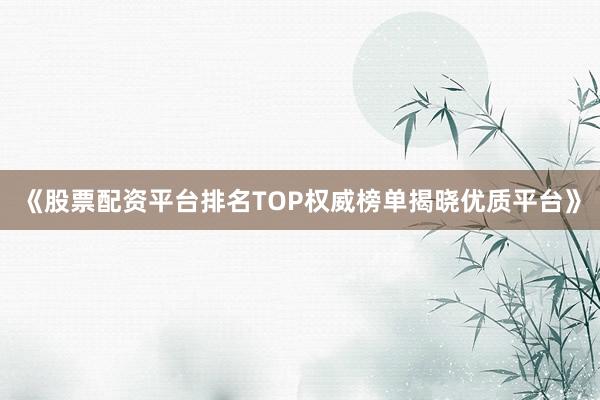 《股票配资平台排名TOP权威榜单揭晓优质平台》