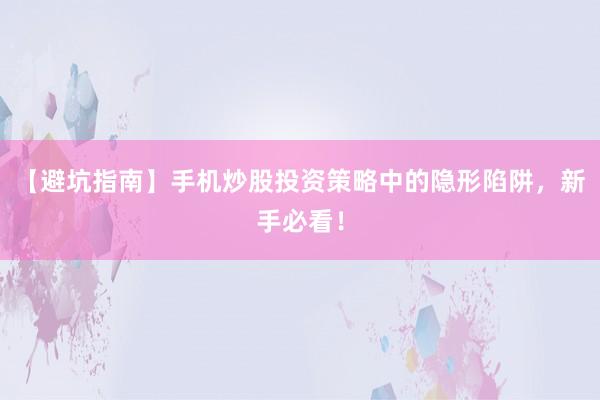 【避坑指南】手机炒股投资策略中的隐形陷阱，新手必看！