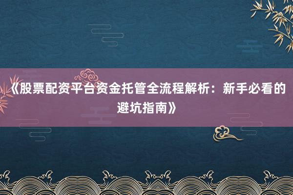 《股票配资平台资金托管全流程解析：新手必看的避坑指南》