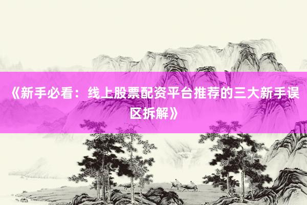 《新手必看：线上股票配资平台推荐的三大新手误区拆解》