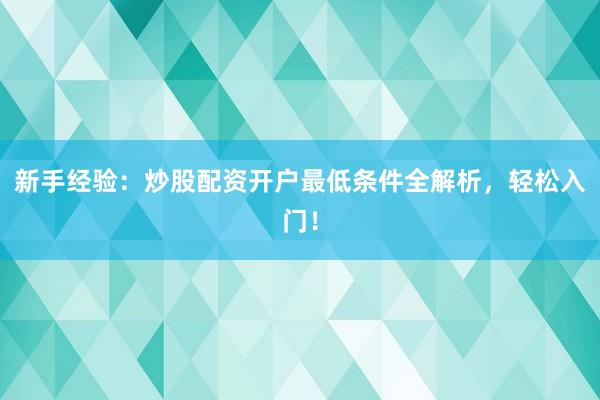 新手经验：炒股配资开户最低条件全解析，轻松入门！