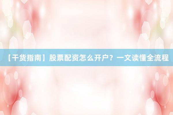 【干货指南】股票配资怎么开户？一文读懂全流程