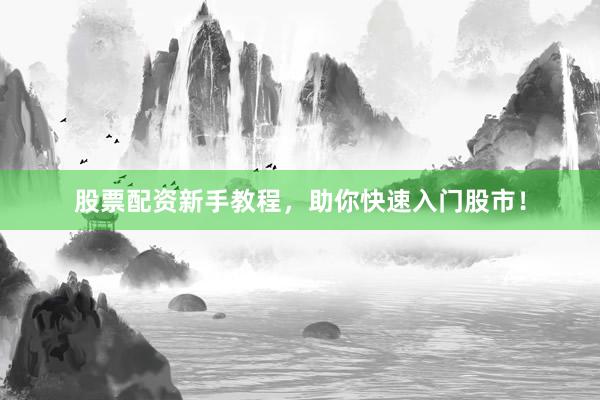 股票配资新手教程，助你快速入门股市！
