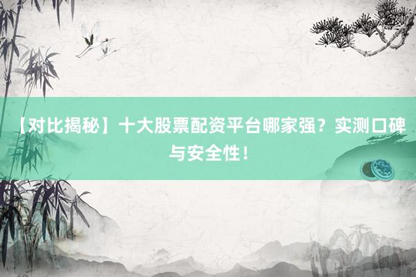 【对比揭秘】十大股票配资平台哪家强？实测口碑与安全性！