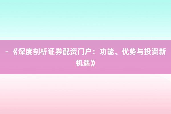 - 《深度剖析证券配资门户：功能、优势与投资新机遇》