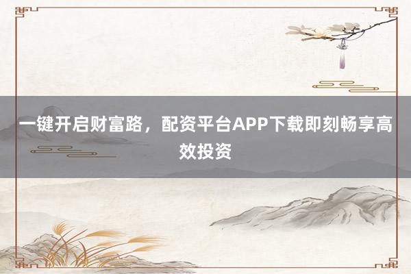 一键开启财富路，配资平台APP下载即刻畅享高效投资