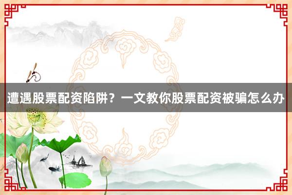 遭遇股票配资陷阱？一文教你股票配资被骗怎么办