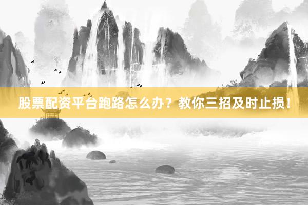 股票配资平台跑路怎么办？教你三招及时止损！