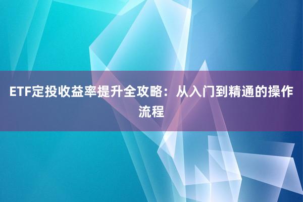 ETF定投收益率提升全攻略：从入门到精通的操作流程