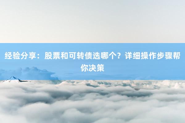 经验分享：股票和可转债选哪个？详细操作步骤帮你决策