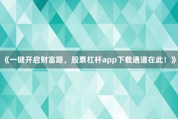 《一键开启财富路，股票杠杆app下载通道在此！》