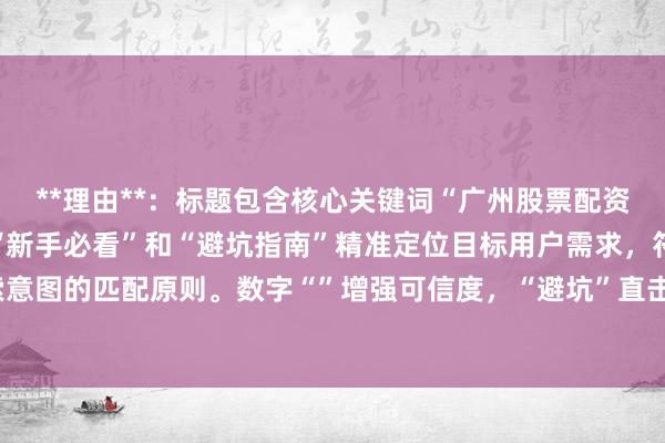 **理由**：标题包含核心关键词“广州股票配资实战经验”，同时通过“新手必看”和“避坑指南”精准定位目标用户需求，符合百度SEO对用户搜索意图的匹配原则。数字“”增强可信度，“避坑”直击用户痛点，整体自然真实，符合经验分享的调性，易引发点击。