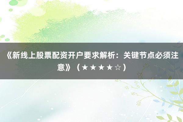 《新线上股票配资开户要求解析：关键节点必须注意》（★★★★☆）