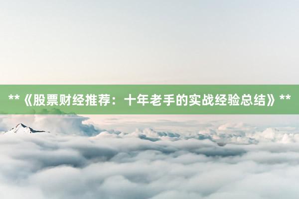 **《股票财经推荐：十年老手的实战经验总结》**