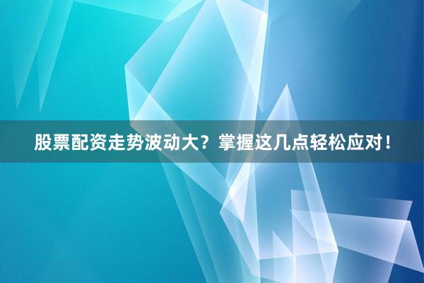 股票配资走势波动大？掌握这几点轻松应对！