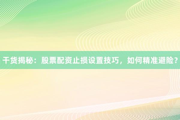 干货揭秘：股票配资止损设置技巧，如何精准避险？