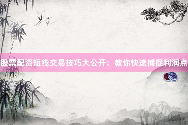 股票配资短线交易技巧大公开：教你快速捕捉利润点