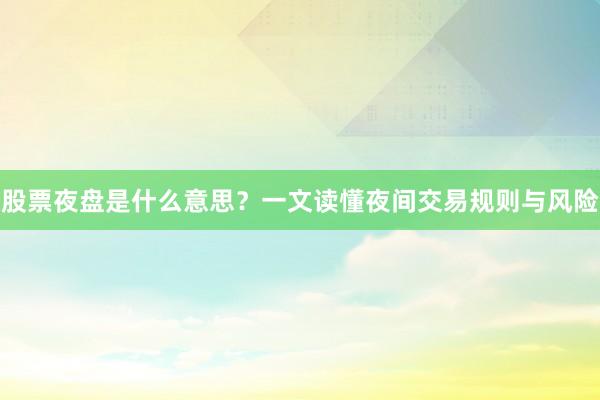 股票夜盘是什么意思？一文读懂夜间交易规则与风险