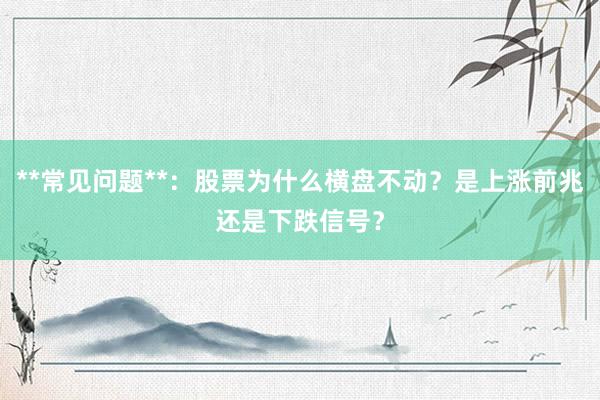 **常见问题**：股票为什么横盘不动？是上涨前兆还是下跌信号？