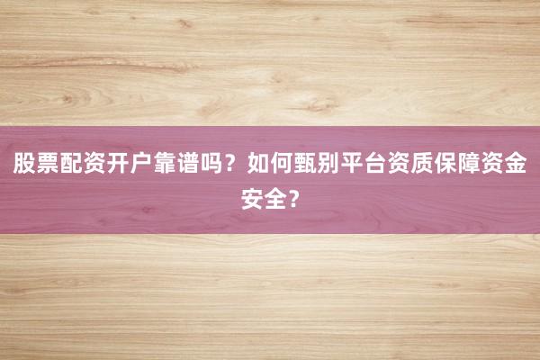 股票配资开户靠谱吗？如何甄别平台资质保障资金安全？