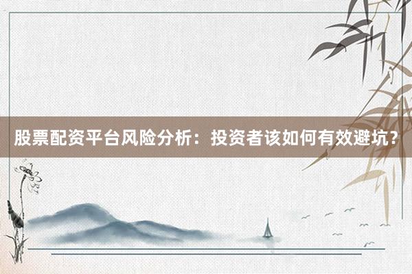 股票配资平台风险分析：投资者该如何有效避坑？