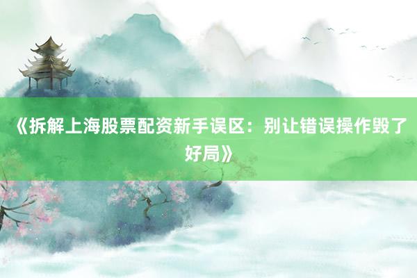 《拆解上海股票配资新手误区：别让错误操作毁了好局》