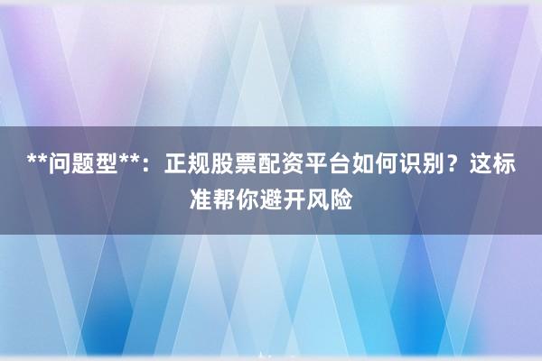 **问题型**：正规股票配资平台如何识别？这标准帮你避开风险