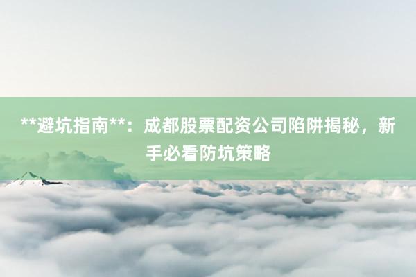 **避坑指南**：成都股票配资公司陷阱揭秘，新手必看防坑策略
