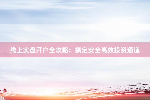 线上实盘开户全攻略：搞定安全高效投资通道