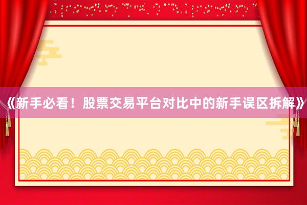 《新手必看！股票交易平台对比中的新手误区拆解》