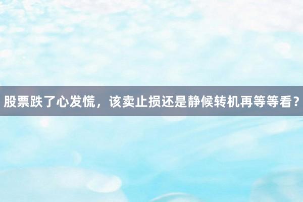 股票跌了心发慌，该卖止损还是静候转机再等等看？