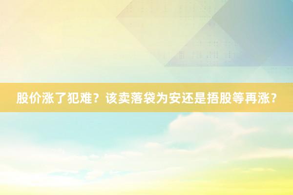 股价涨了犯难？该卖落袋为安还是捂股等再涨？