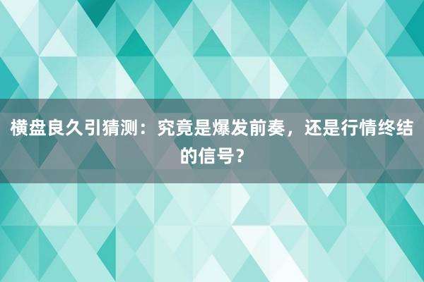 横盘良久引猜测：究竟是爆发前奏，还是行情终结的信号？