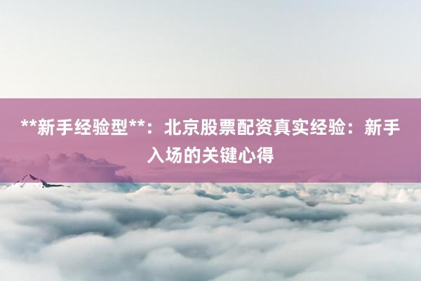 **新手经验型**：北京股票配资真实经验：新手入场的关键心得