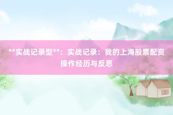 **实战记录型**：实战记录：我的上海股票配资操作经历与反思