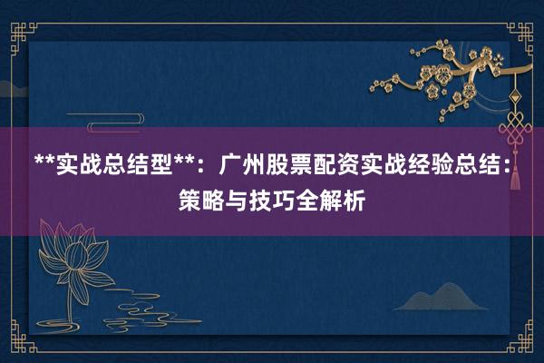 **实战总结型**：广州股票配资实战经验总结：策略与技巧全解析
