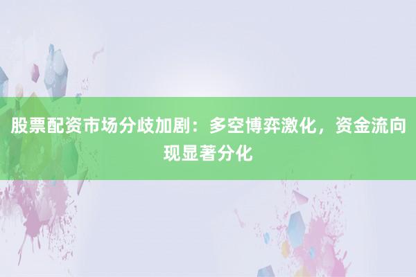 股票配资市场分歧加剧：多空博弈激化，资金流向现显著分化